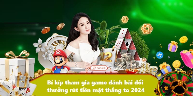 Bí kíp tham gia game đánh bài đổi thưởng rút tiền mặt thắng to 2024