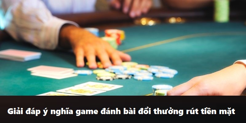 Giải đáp ý nghĩa game đánh bài đổi thưởng rút tiền mặt